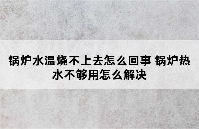 锅炉水温烧不上去怎么回事 锅炉热水不够用怎么解决